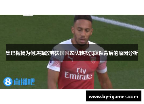 奥巴梅扬为何选择放弃法国国家队转投加蓬队背后的原因分析