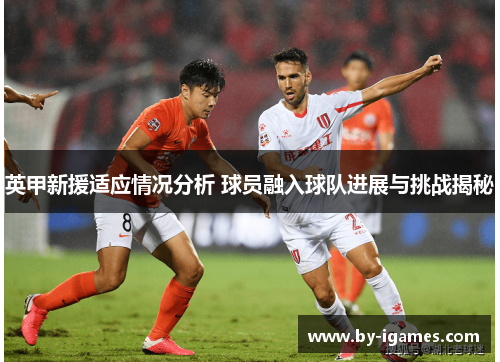英甲新援适应情况分析 球员融入球队进展与挑战揭秘 英甲新援适应情况分析 球员融入球队进展与挑战揭秘