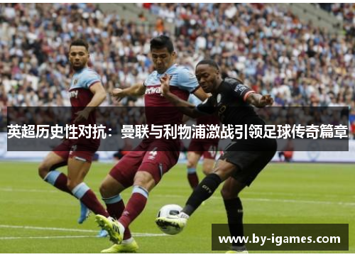 英超历史性对抗：曼联与利物浦激战引领足球传奇篇章