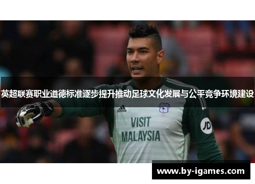 英超联赛职业道德标准逐步提升推动足球文化发展与公平竞争环境建设 英超联赛职业道德标准逐步提升推动足球文化发展与公平竞争环境建设
