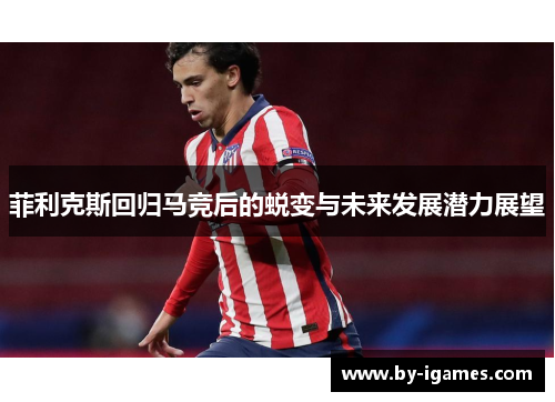 菲利克斯回归马竞后的蜕变与未来发展潜力展望