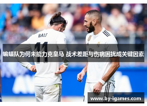 蝙蝠队为何未能力克皇马 战术差距与伤病困扰成关键因素 蝙蝠队为何未能力克皇马 战术差距与伤病困扰成关键因素