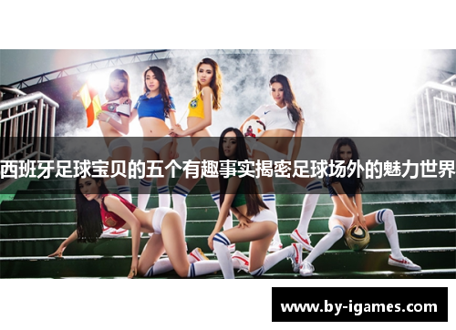 西班牙足球宝贝的五个有趣事实揭密足球场外的魅力世界