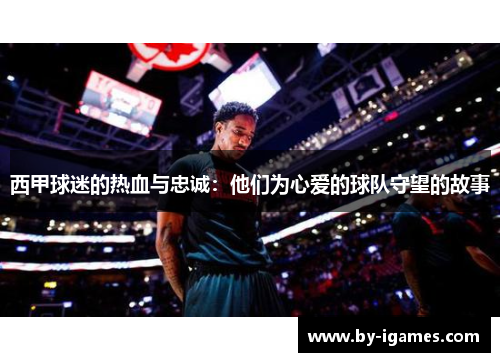 西甲球迷的热血与忠诚：他们为心爱的球队守望的故事