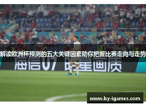 解读欧洲杯预测的五大关键因素助你把握比赛走向与走势