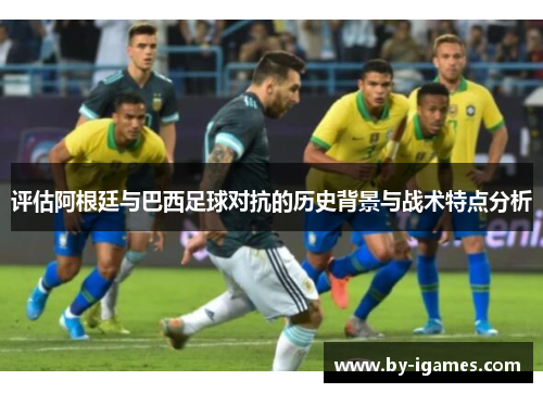 评估阿根廷与巴西足球对抗的历史背景与战术特点分析