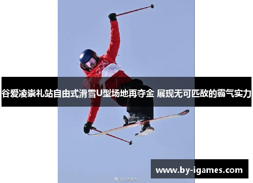 谷爱凌崇礼站自由式滑雪U型场地再夺金 展现无可匹敌的霸气实力