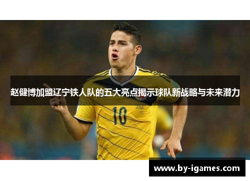 赵健博加盟辽宁铁人队的五大亮点揭示球队新战略与未来潜力