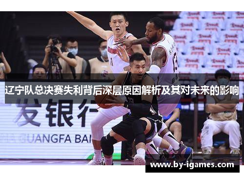 辽宁队总决赛失利背后深层原因解析及其对未来的影响