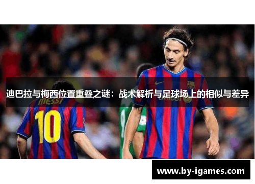迪巴拉与梅西位置重叠之谜：战术解析与足球场上的相似与差异