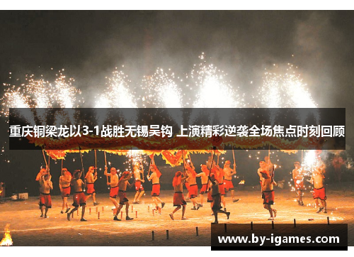 重庆铜梁龙以3-1战胜无锡吴钩 上演精彩逆袭全场焦点时刻回顾