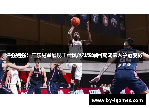 遇强则强！广东男篮展现王者风范杜锋军团或成最大争冠变数