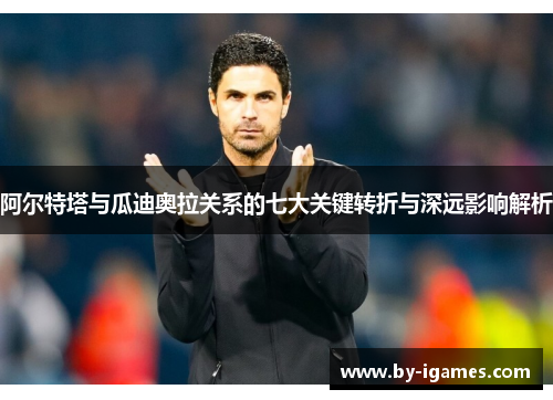 阿尔特塔与瓜迪奥拉关系的七大关键转折与深远影响解析