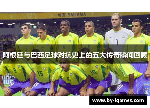 阿根廷与巴西足球对抗史上的五大传奇瞬间回顾