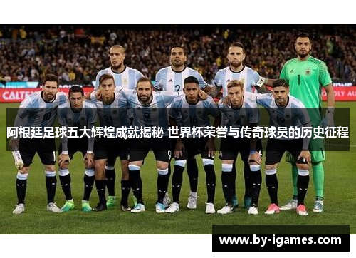 阿根廷足球五大辉煌成就揭秘 世界杯荣誉与传奇球员的历史征程