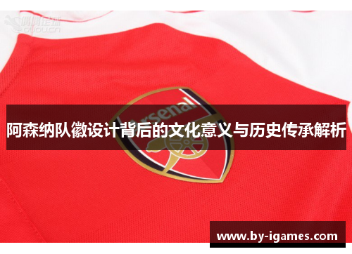 阿森纳队徽设计背后的文化意义与历史传承解析