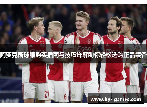 阿贾克斯球服购买指南与技巧详解助你轻松选购正品装备