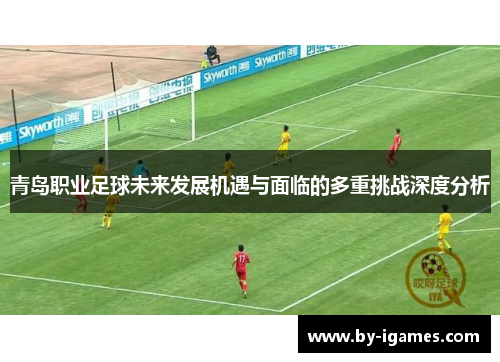 青岛职业足球未来发展机遇与面临的多重挑战深度分析