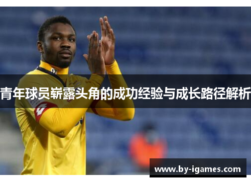青年球员崭露头角的成功经验与成长路径解析