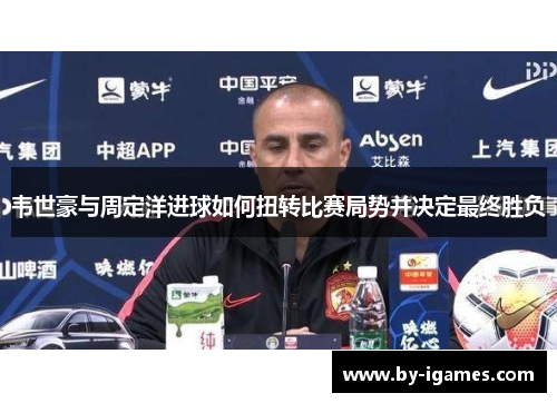 韦世豪与周定洋进球如何扭转比赛局势并决定最终胜负