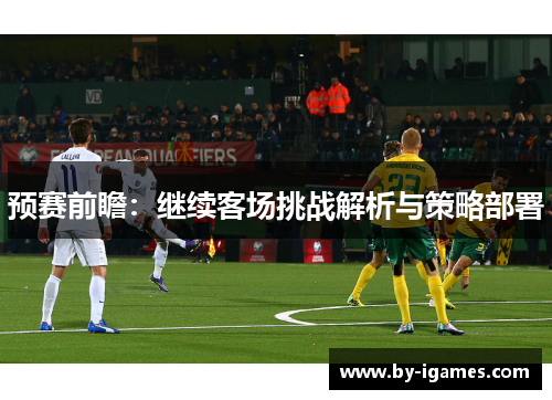 预赛前瞻：继续客场挑战解析与策略部署