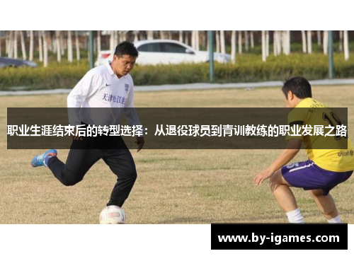 职业生涯结束后的转型选择：从退役球员到青训教练的职业发展之路
