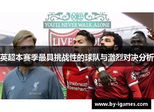 英超本赛季最具挑战性的球队与激烈对决分析