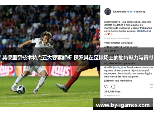 莫德里奇技术特点五大要素解析 探索其在足球场上的独特魅力与贡献