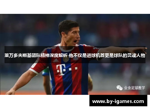 莱万多夫斯基团队精神深度解析 他不仅是进球机器更是球队的灵魂人物