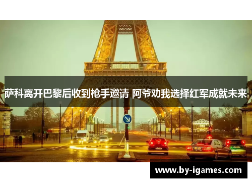 萨科离开巴黎后收到枪手邀请 阿爷劝我选择红军成就未来