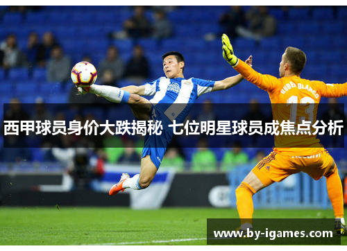 西甲球员身价大跌揭秘 七位明星球员成焦点分析