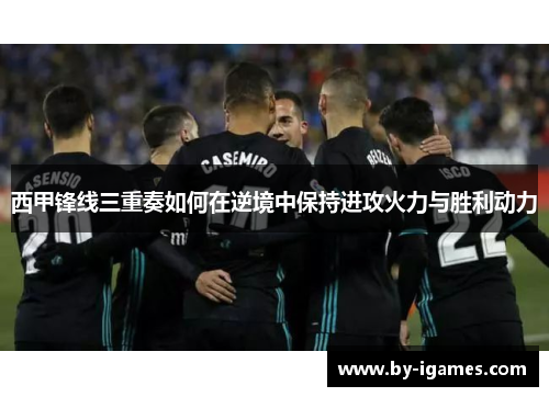 西甲锋线三重奏如何在逆境中保持进攻火力与胜利动力