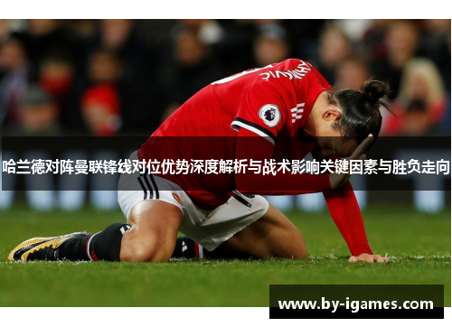 哈兰德对阵曼联锋线对位优势深度解析与战术影响关键因素与胜负走向