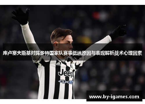 库卢塞夫斯基对阵多特国家队赛事低迷原因与表现解析战术心理因素 库卢塞夫斯基对阵多特国家队赛事低迷原因与表现解析战术心理因素