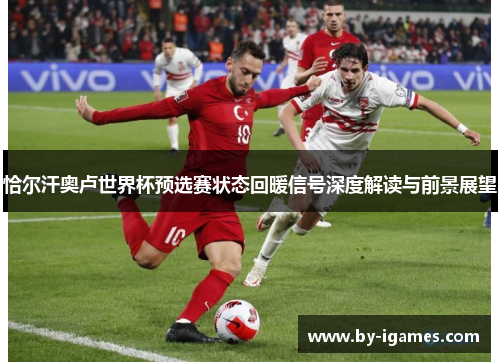 恰尔汗奥卢世界杯预选赛状态回暖信号深度解读与前景展望