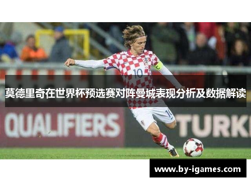 莫德里奇在世界杯预选赛对阵曼城表现分析及数据解读
