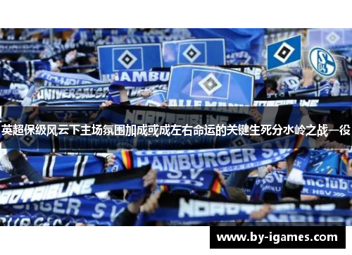 英超保级风云下主场氛围加成或成左右命运的关键生死分水岭之战一役