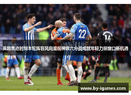 英超焦点时刻本轮阵容风向显现保级六分战成就年轻力量窗口新机遇