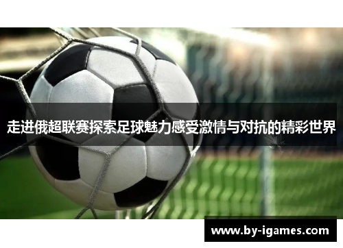走进俄超联赛探索足球魅力感受激情与对抗的精彩世界