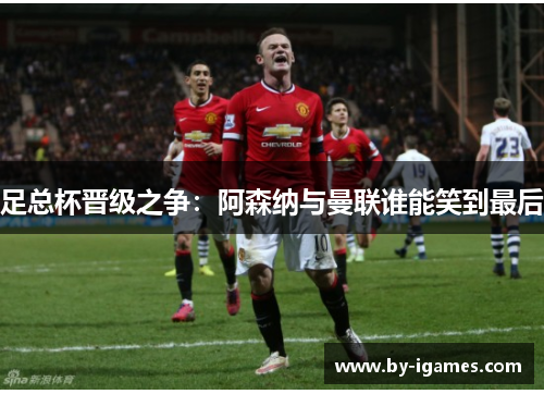 足总杯晋级之争：阿森纳与曼联谁能笑到最后
