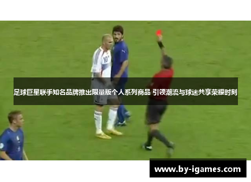 足球巨星联手知名品牌推出限量版个人系列商品 引领潮流与球迷共享荣耀时刻