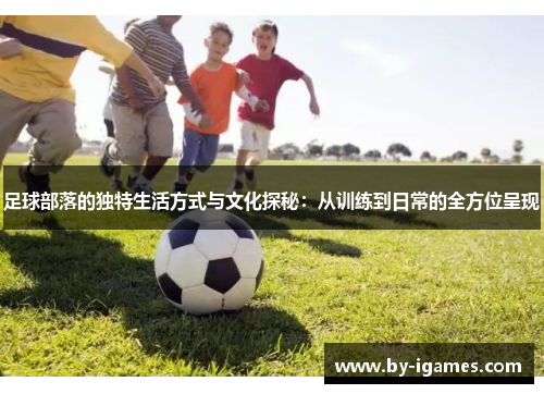足球部落的独特生活方式与文化探秘：从训练到日常的全方位呈现