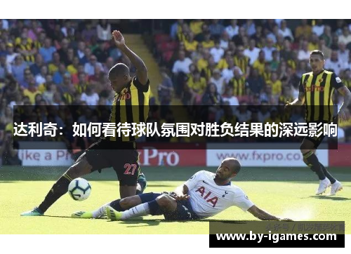 达利奇：如何看待球队氛围对胜负结果的深远影响