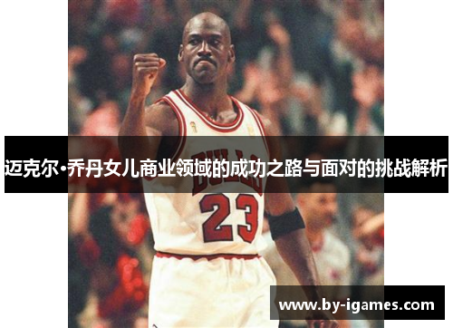 迈克尔·乔丹女儿商业领域的成功之路与面对的挑战解析 迈克尔·乔丹女儿商业领域的成功之路与面对的挑战解析