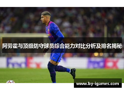 阿劳霍与顶级防守球员综合能力对比分析及排名揭秘