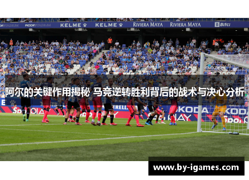 阿尔的关键作用揭秘 马竞逆转胜利背后的战术与决心分析