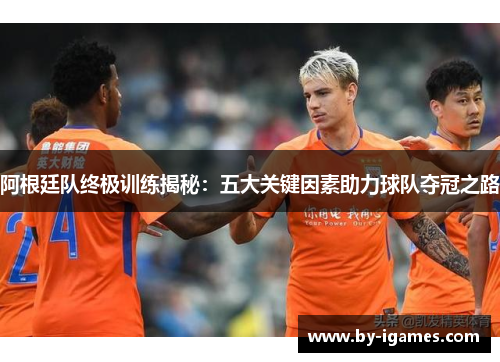 阿根廷队终极训练揭秘：五大关键因素助力球队夺冠之路