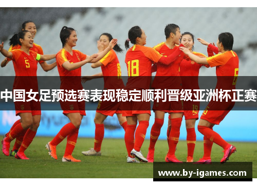 中国女足预选赛表现稳定顺利晋级亚洲杯正赛