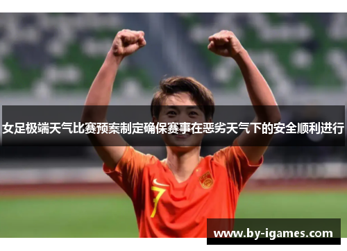 女足极端天气比赛预案制定确保赛事在恶劣天气下的安全顺利进行 女足极端天气比赛预案制定确保赛事在恶劣天气下的安全顺利进行