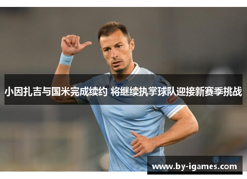小因扎吉与国米完成续约 将继续执掌球队迎接新赛季挑战